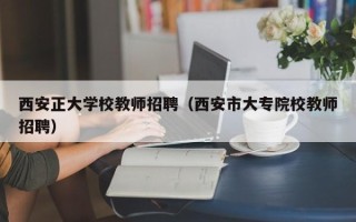 西安正大学校教师招聘（西安市大专院校教师招聘）