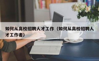 如何从高校招聘人才工作（如何从高校招聘人才工作者）