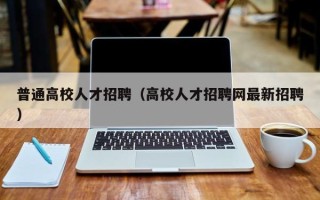 普通高校人才招聘（高校人才招聘网最新招聘）