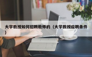 大学教授如何招聘教师的（大学教授应聘条件）