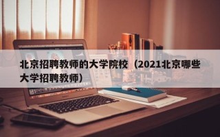 北京招聘教师的大学院校（2021北京哪些大学招聘教师）