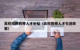 高校招聘教师人才补贴（高校教师人才引进政策）