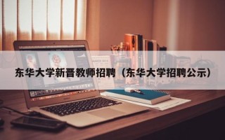 东华大学新晋教师招聘（东华大学招聘公示）