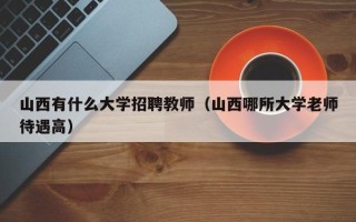 山西有什么大学招聘教师（山西哪所大学老师待遇高）