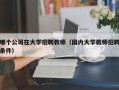 哪个公司在大学招聘教师（国内大学教师招聘条件）