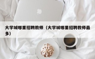 大学城哪里招聘教师（大学城哪里招聘教师最多）