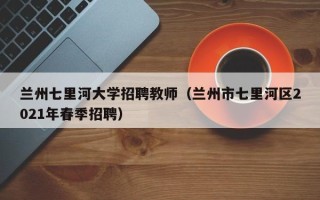 兰州七里河大学招聘教师（兰州市七里河区2021年春季招聘）