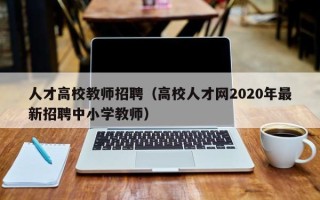 人才高校教师招聘（高校人才网2020年最新招聘中小学教师）