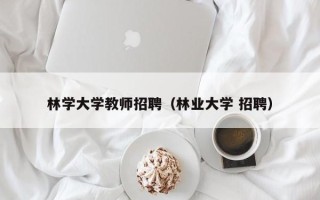 林学大学教师招聘（林业大学 招聘）