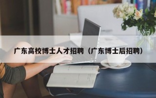 广东高校博士人才招聘（广东博士后招聘）
