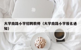 大学南路小学招聘教师（大学南路小学报名通知）