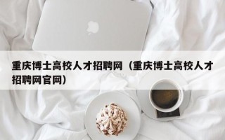 重庆博士高校人才招聘网（重庆博士高校人才招聘网官网）