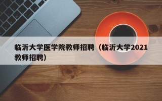 临沂大学医学院教师招聘（临沂大学2021教师招聘）