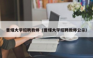 晋煤大学招聘教师（晋煤大学招聘教师公示）