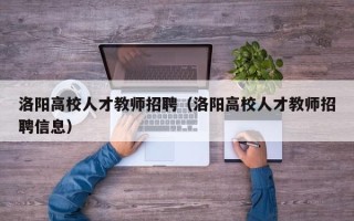 洛阳高校人才教师招聘（洛阳高校人才教师招聘信息）