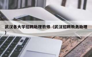 武汉各大学招聘助理教师（武汉招聘教务助理）
