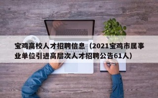 宝鸡高校人才招聘信息（2021宝鸡市属事业单位引进高层次人才招聘公告61人）