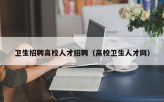 卫生招聘高校人才招聘（高校卫生人才网）