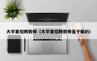 大学里招聘教师（大学里招聘教师是干嘛的）