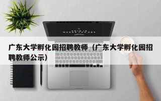 广东大学孵化园招聘教师（广东大学孵化园招聘教师公示）