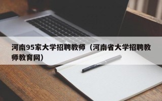 河南95家大学招聘教师（河南省大学招聘教师教育网）