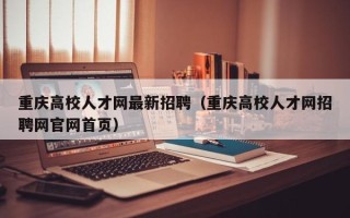 重庆高校人才网最新招聘（重庆高校人才网招聘网官网首页）