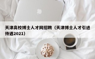 天津高校博士人才网招聘（天津博士人才引进待遇2021）