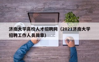 济南大学高校人才招聘网（2021济南大学招聘工作人员简章）