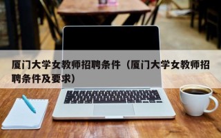 厦门大学女教师招聘条件（厦门大学女教师招聘条件及要求）
