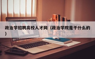 政治学招聘高校人才网（政治学院是干什么的）