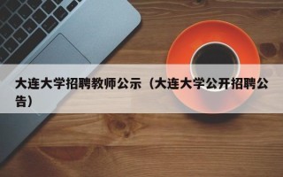 大连大学招聘教师公示（大连大学公开招聘公告）