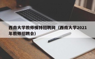 西南大学教师模特招聘网（西南大学2021年教师招聘会）