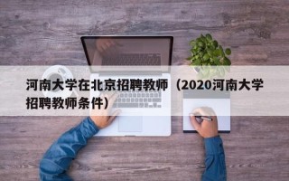 河南大学在北京招聘教师（2020河南大学招聘教师条件）