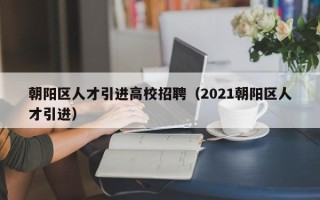 朝阳区人才引进高校招聘（2021朝阳区人才引进）