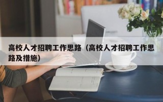 高校人才招聘工作思路（高校人才招聘工作思路及措施）