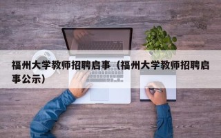 福州大学教师招聘启事（福州大学教师招聘启事公示）
