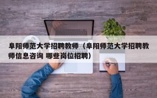 阜阳师范大学招聘教师（阜阳师范大学招聘教师信息咨询 哪些岗位招聘）