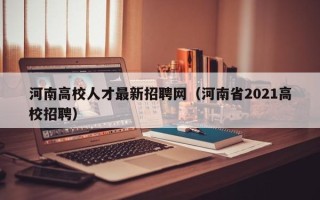 河南高校人才最新招聘网（河南省2021高校招聘）