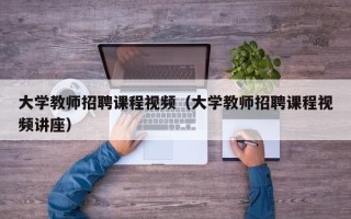 大学教师招聘课程视频（大学教师招聘课程视频讲座）