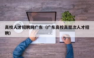 高校人才招聘网广东（广东高校高层次人才招聘）