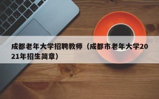 成都老年大学招聘教师（成都市老年大学2021年招生简章）