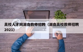 高校人才网湖南教师招聘（湖南高校教师招聘2021）