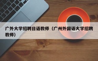 广外大学招聘日语教师（广州外国语大学招聘教师）