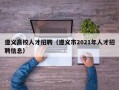 遵义高校人才招聘（遵义市2021年人才招聘信息）