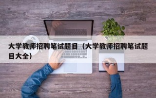 大学教师招聘笔试题目（大学教师招聘笔试题目大全）