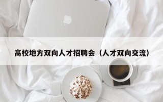 高校地方双向人才招聘会（人才双向交流）