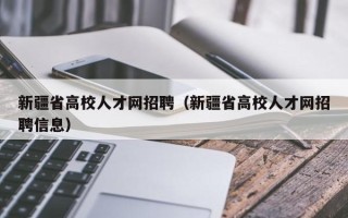 新疆省高校人才网招聘（新疆省高校人才网招聘信息）