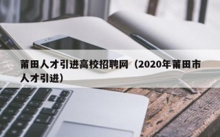 莆田人才引进高校招聘网（2020年莆田市人才引进）