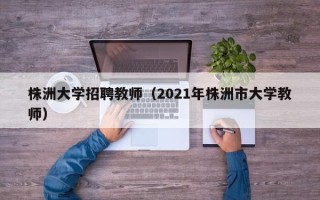 株洲大学招聘教师（2021年株洲市大学教师）