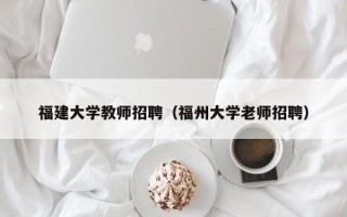 福建大学教师招聘（福州大学老师招聘）